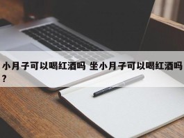 小月子可以喝红酒吗 坐小月子可以喝红酒吗?