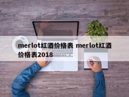 merlot红酒价格表 merlot红酒价格表2018