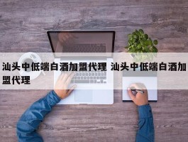 汕头中低端白酒加盟代理 汕头中低端白酒加盟代理