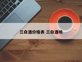 三白酒价格表 三白酒坊