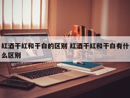 红酒干红和干白的区别 红酒干红和干白有什么区别