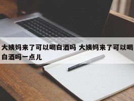 大姨妈来了可以喝白酒吗 大姨妈来了可以喝白酒吗一点儿