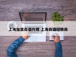 上海加盟白酒代理 上海白酒经销商