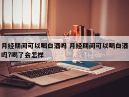 月经期间可以喝白酒吗 月经期间可以喝白酒吗?喝了会怎样