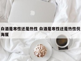 白酒是寒性还是热性 白酒是寒性还是热性倪海厦