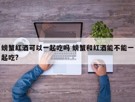 螃蟹红酒可以一起吃吗 螃蟹和红酒能不能一起吃?