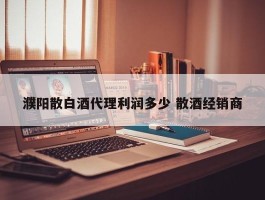 濮阳散白酒代理利润多少 散酒经销商