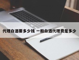 代理白酒要多少钱 一般白酒代理费是多少