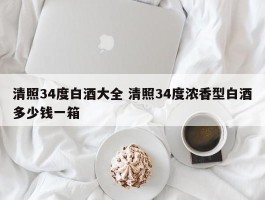 清照34度白酒大全 清照34度浓香型白酒多少钱一箱