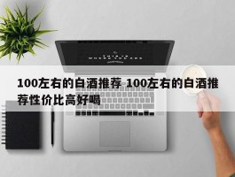 100左右的白酒推荐 100左右的白酒推荐性价比高好喝