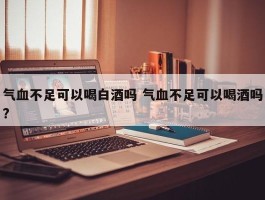 气血不足可以喝白酒吗 气血不足可以喝酒吗?