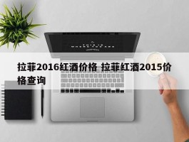 拉菲2016红酒价格 拉菲红酒2015价格查询