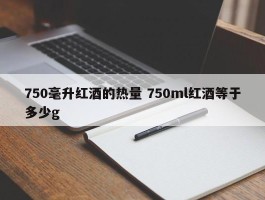 750毫升红酒的热量 750ml红酒等于多少g