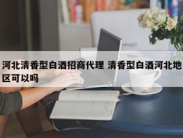 河北清香型白酒招商代理 清香型白酒河北地区可以吗