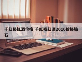 千红裕红酒价格 千红裕红酒2016价格钻石