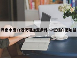 湖南中度白酒代理加盟条件 中低档白酒加盟