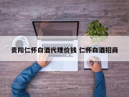 贵阳仁怀白酒代理价钱 仁怀白酒招商