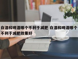 白酒和啤酒哪个不利于减肥 白酒和啤酒哪个不利于减肥效果好