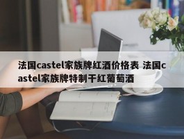 法国castel家族牌红酒价格表 法国castel家族牌特制干红葡萄酒