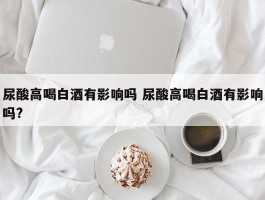 尿酸高喝白酒有影响吗 尿酸高喝白酒有影响吗?