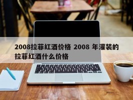 2008拉菲红酒价格 2008 年灌装的拉菲红酒什么价格