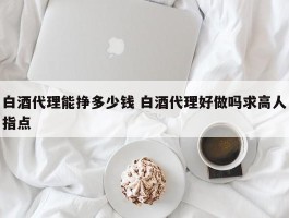 白酒代理能挣多少钱 白酒代理好做吗求高人指点