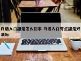 白酒入口甜是怎么回事 白酒入口有点甜是好酒吗