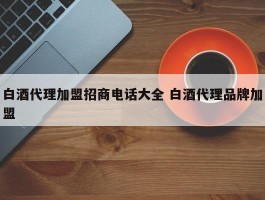 白酒代理加盟招商电话大全 白酒代理品牌加盟