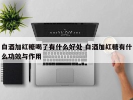 白酒加红糖喝了有什么好处 白酒加红糖有什么功效与作用