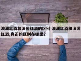 澳洲红酒和法国红酒的区别 澳洲红酒和法国红酒,真正的区别在哪里?