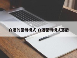 白酒的营销模式 白酒营销模式落后