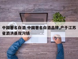 中国著名白酒 中国著名白酒品牌,产于江苏省泗洪县双沟镇