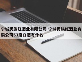 宁城民族红酒业有限公司 宁城民族红酒业有限公司53度白酒有什么