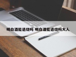 喝白酒能退烧吗 喝白酒能退烧吗大人