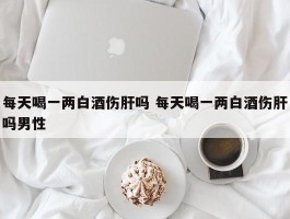 每天喝一两白酒伤肝吗 每天喝一两白酒伤肝吗男性