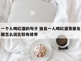 一个人喝红酒的句子 独自一人喝红酒发朋友圈怎么说比较有修养