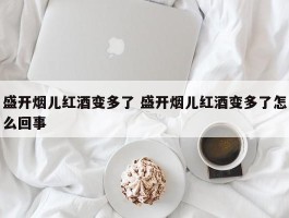 盛开烟儿红酒变多了 盛开烟儿红酒变多了怎么回事