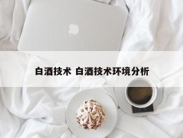 白酒技术 白酒技术环境分析