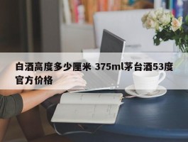 白酒高度多少厘米 375ml茅台酒53度官方价格