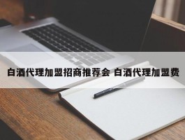 白酒代理加盟招商推荐会 白酒代理加盟费