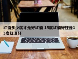 红酒多少度才是好红酒 15度红酒好还是13度红酒好