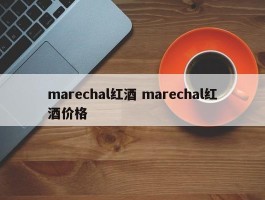 marechal红酒 marechal红酒价格