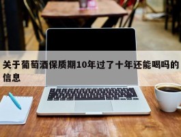 关于葡萄酒保质期10年过了十年还能喝吗的信息