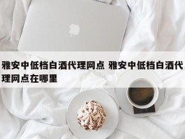 雅安中低档白酒代理网点 雅安中低档白酒代理网点在哪里