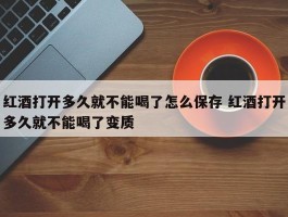 红酒打开多久就不能喝了怎么保存 红酒打开多久就不能喝了变质