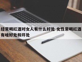 经常喝红酒对女人有什么好处 女性常喝红酒有啥好处和坏处