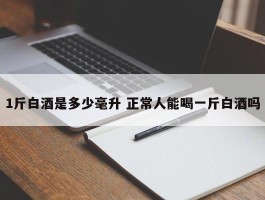 1斤白酒是多少毫升 正常人能喝一斤白酒吗