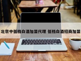 北京中低档白酒加盟代理 低档白酒招商加盟