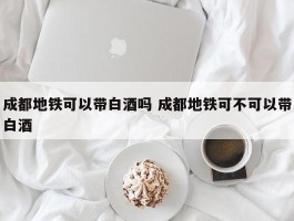 成都地铁可以带白酒吗 成都地铁可不可以带白酒