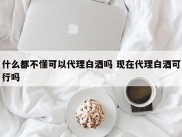 什么都不懂可以代理白酒吗 现在代理白酒可行吗